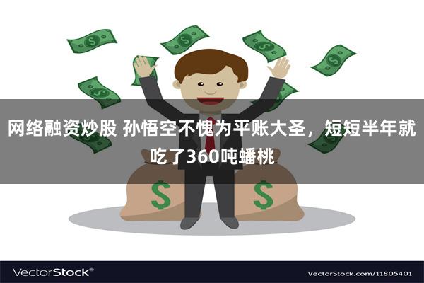 网络融资炒股 孙悟空不愧为平账大圣，短短半年就吃了360吨蟠桃