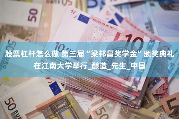 股票杠杆怎么做 第三届“梁邦昌奖学金”颁奖典礼在江南大学举行_酿造_先生_中国