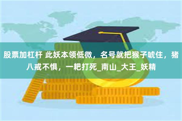 股票加杠杆 此妖本领低微，名号就把猴子唬住，猪八戒不惧，一耙打死_南山_大王_妖精