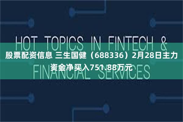 股票配资信息 三生国健（688336）2月28日主力资金净买入751.88万元