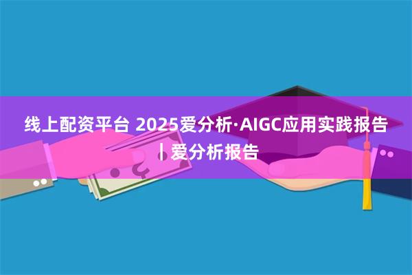 线上配资平台 2025爱分析·AIGC应用实践报告｜爱分析报告