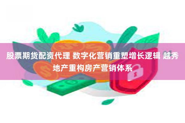 股票期货配资代理 数字化营销重塑增长逻辑 越秀地产重构房产营销体系