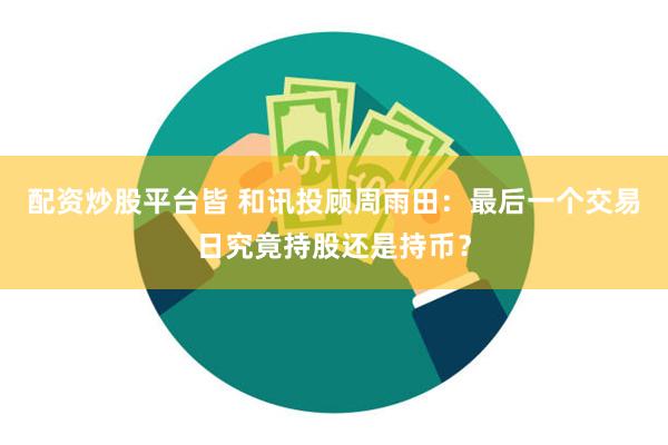 配资炒股平台皆 和讯投顾周雨田：最后一个交易日究竟持股还是持币？