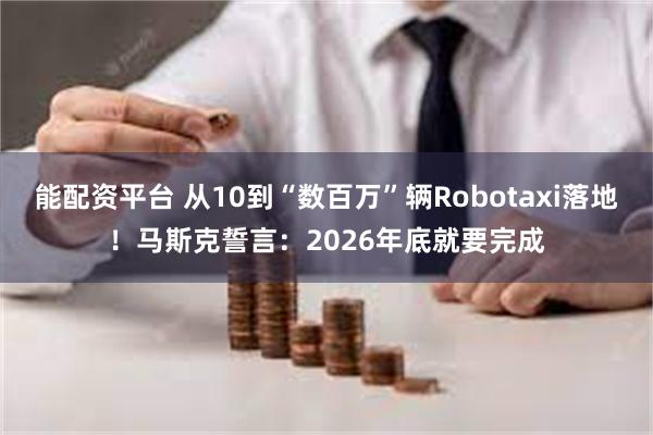 能配资平台 从10到“数百万”辆Robotaxi落地！马斯克誓言：2026年底就要完成