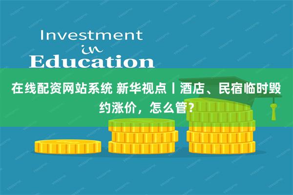 在线配资网站系统 新华视点丨酒店、民宿临时毁约涨价，怎么管？