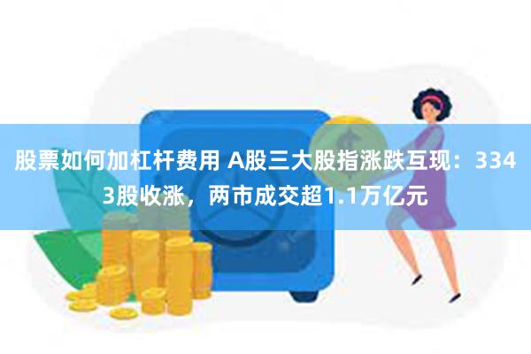股票如何加杠杆费用 A股三大股指涨跌互现：3343股收涨，两市成交超1.1万亿元