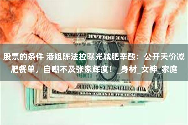 股票的条件 港姐陈法拉曝光减肥辛酸：公开天价减肥餐单，自嘲不及张家辉瘦！_身材_女神_家庭