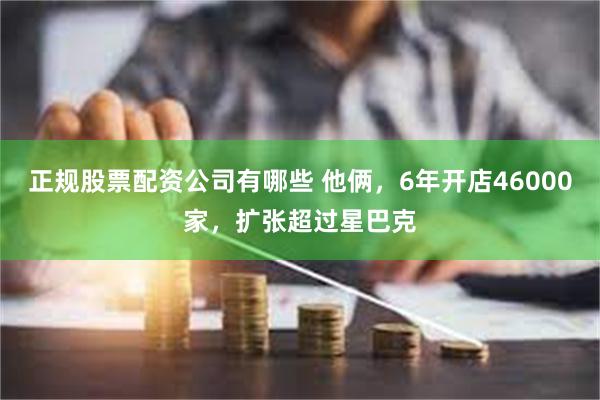正规股票配资公司有哪些 他俩，6年开店46000家，扩张超过星巴克