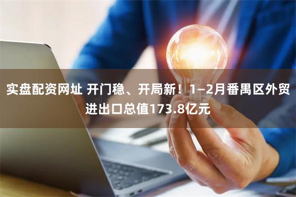 实盘配资网址 开门稳、开局新！1—2月番禺区外贸进出口总值173.8亿元
