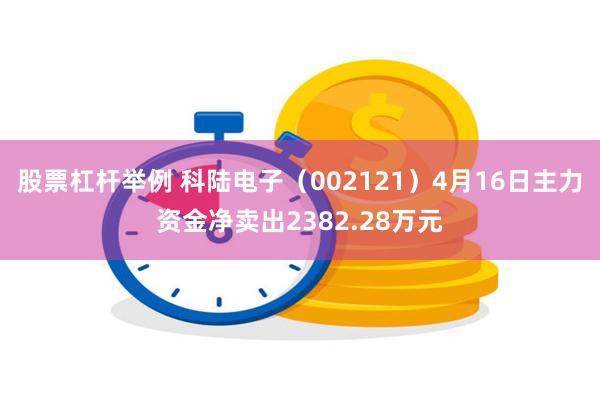 股票杠杆举例 科陆电子（002121）4月16日主力资金净卖出2382.28万元