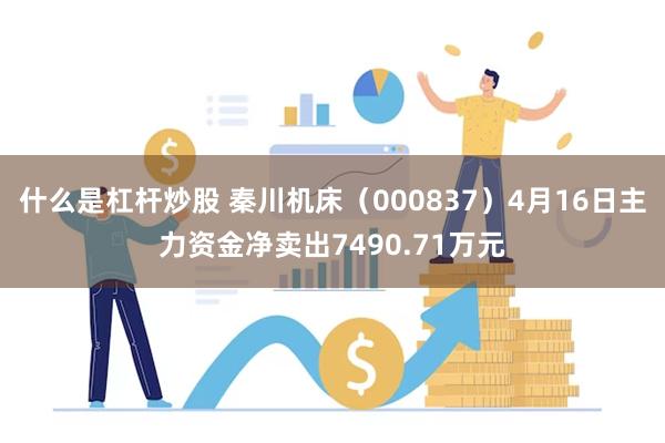 什么是杠杆炒股 秦川机床（000837）4月16日主力资金净卖出7490.71万元