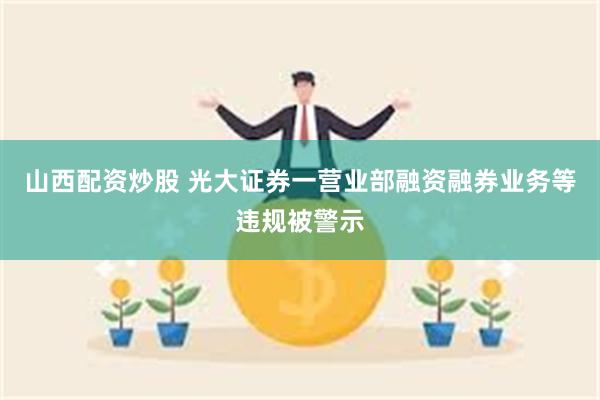 山西配资炒股 光大证券一营业部融资融券业务等违规被警示