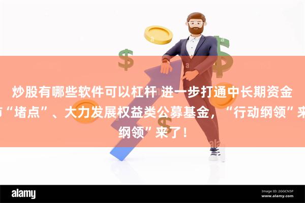 炒股有哪些软件可以杠杆 进一步打通中长期资金入市“堵点”、大力发展权益类公募基金，“行动纲领”来了！