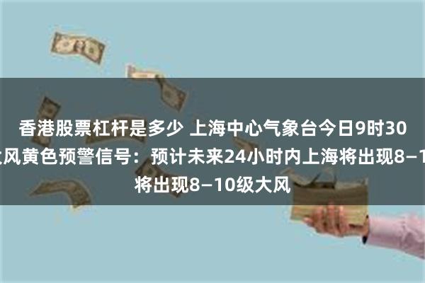 香港股票杠杆是多少 上海中心气象台今日9时30分发布大风黄色预警信号：预计未来24小时内上海将出现8—10级大风
