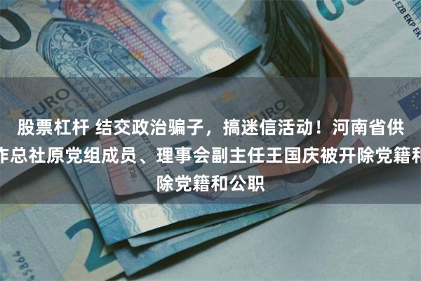 股票杠杆 结交政治骗子，搞迷信活动！河南省供销合作总社原党组成员、理事会副主任王国庆被开除党籍和公职