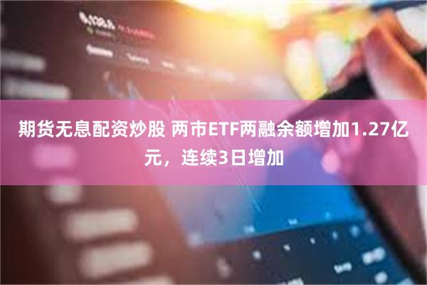 期货无息配资炒股 两市ETF两融余额增加1.27亿元，连续3日增加