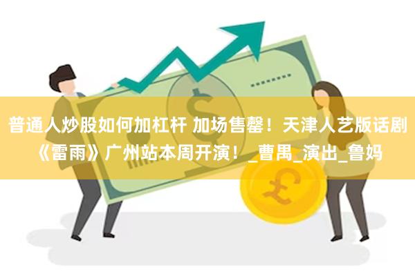 普通人炒股如何加杠杆 加场售罄！天津人艺版话剧《雷雨》广州站本周开演！_曹禺_演出_鲁妈