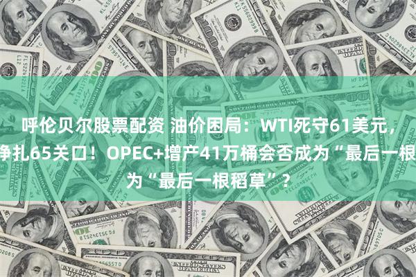 呼伦贝尔股票配资 油价困局：WTI死守61美元，布伦特挣扎65关口！OPEC+增产41万桶会否成为“最后一根稻草”？