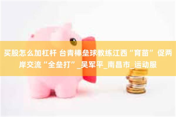 买股怎么加杠杆 台青棒垒球教练江西“育苗” 促两岸交流“全垒打”_吴军平_南昌市_运动服