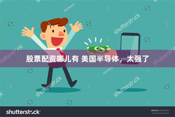 股票配资哪儿有 美国半导体，太强了