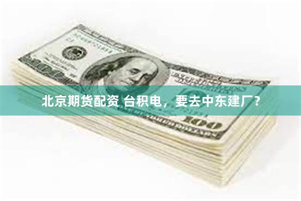 北京期货配资 台积电，要去中东建厂？