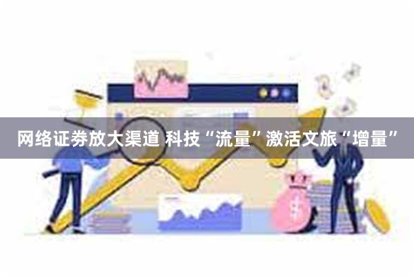 网络证劵放大渠道 科技“流量”激活文旅“增量”