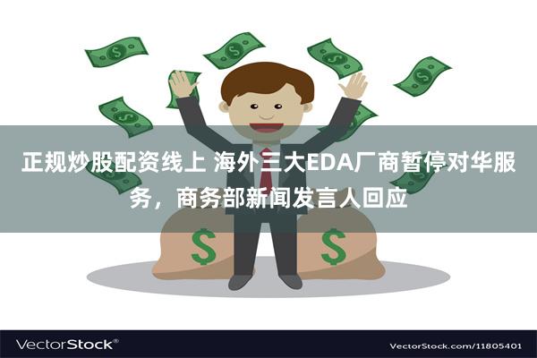 正规炒股配资线上 海外三大EDA厂商暂停对华服务，商务部新闻发言人回应