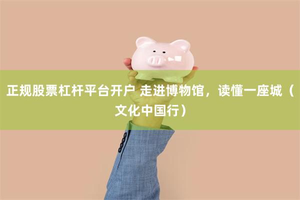 正规股票杠杆平台开户 走进博物馆，读懂一座城（文化中国行）