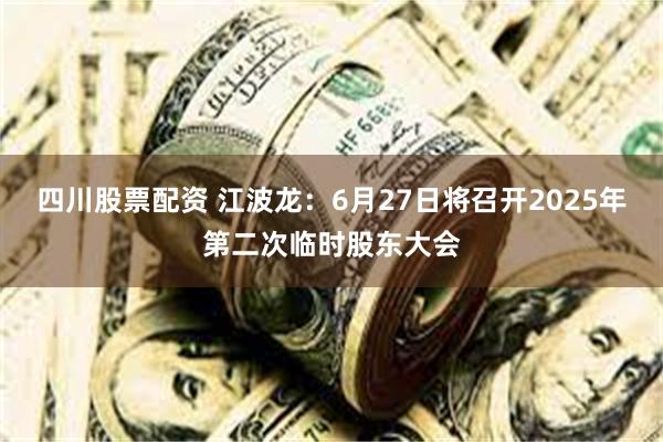 四川股票配资 江波龙：6月27日将召开2025年第二次临时股东大会