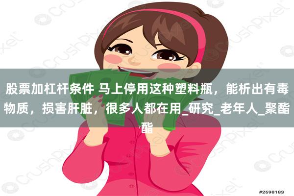 股票加杠杆条件 马上停用这种塑料瓶，能析出有毒物质，损害肝脏，很多人都在用_研究_老年人_聚酯