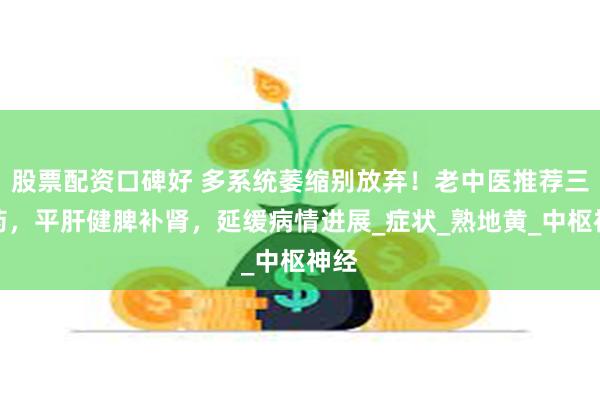 股票配资口碑好 多系统萎缩别放弃！老中医推荐三味药，平肝健脾补肾，延缓病情进展_症状_熟地黄_中枢神经