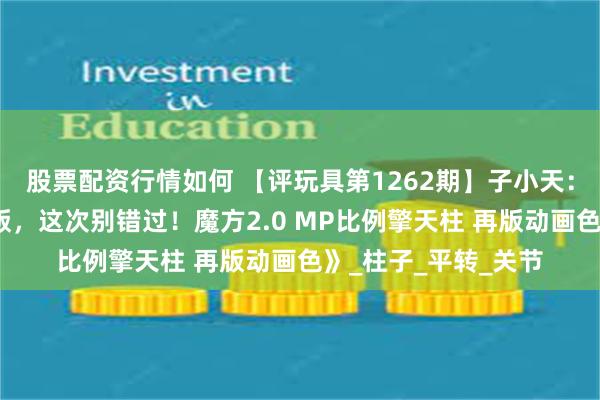股票配资行情如何 【评玩具第1262期】子小天：蟹子测评《神物再版，这次别错过！魔方2.0 MP比例擎天柱 再版动画色》_柱子_平转_关节