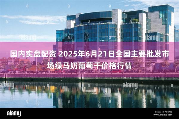 国内实盘配资 2025年6月21日全国主要批发市场绿马奶葡萄干价格行情