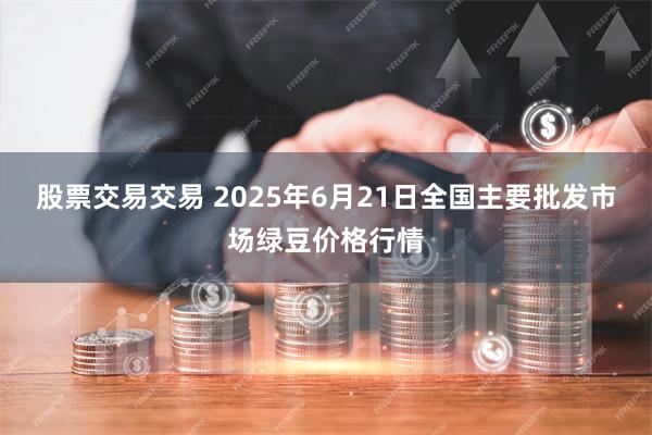 股票交易交易 2025年6月21日全国主要批发市场绿豆价格行情