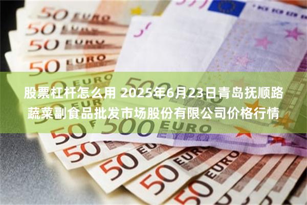 股票杠杆怎么用 2025年6月23日青岛抚顺路蔬菜副食品批发市场股份有限公司价格行情