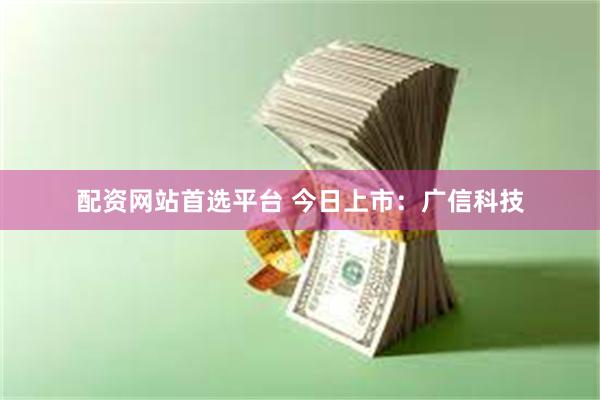 配资网站首选平台 今日上市：广信科技