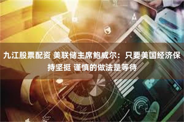 九江股票配资 美联储主席鲍威尔：只要美国经济保持坚挺 谨慎的做法是等待