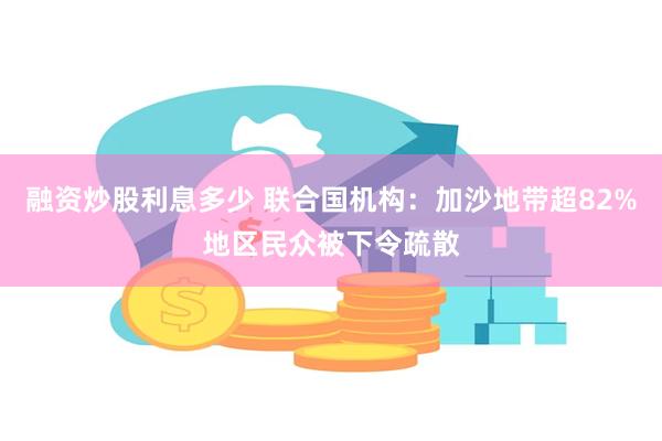 融资炒股利息多少 联合国机构：加沙地带超82%地区民众被下令疏散