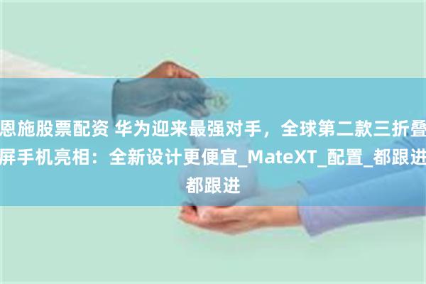 恩施股票配资 华为迎来最强对手，全球第二款三折叠屏手机亮相：全新设计更便宜_MateXT_配置_都跟进